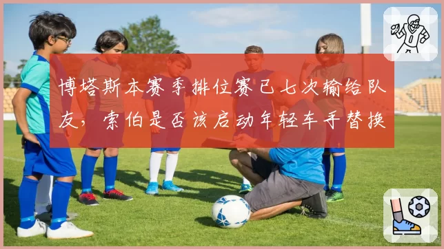 博塔斯本赛季排位赛已七次输给队友，索伯是否该启动年轻车手替换计划？