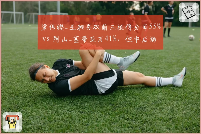 梁伟铿_王昶男双前三板得分率55% vs 阿山_塞蒂亚万41%，但中后场轮转失误多3次