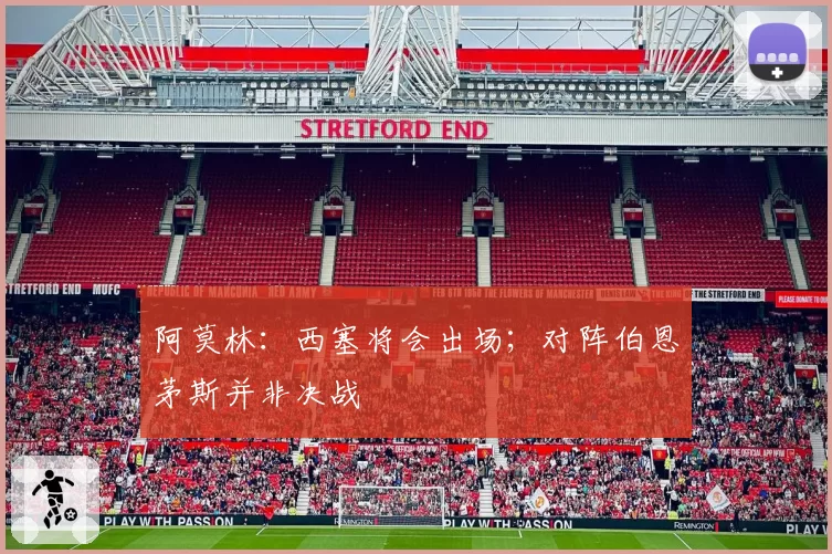 阿莫林：西塞将会出场；对阵伯恩茅斯并非决战
