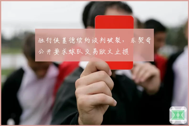 独行侠基德续约谈判破裂，东契奇公开要求球队交易欧文止损