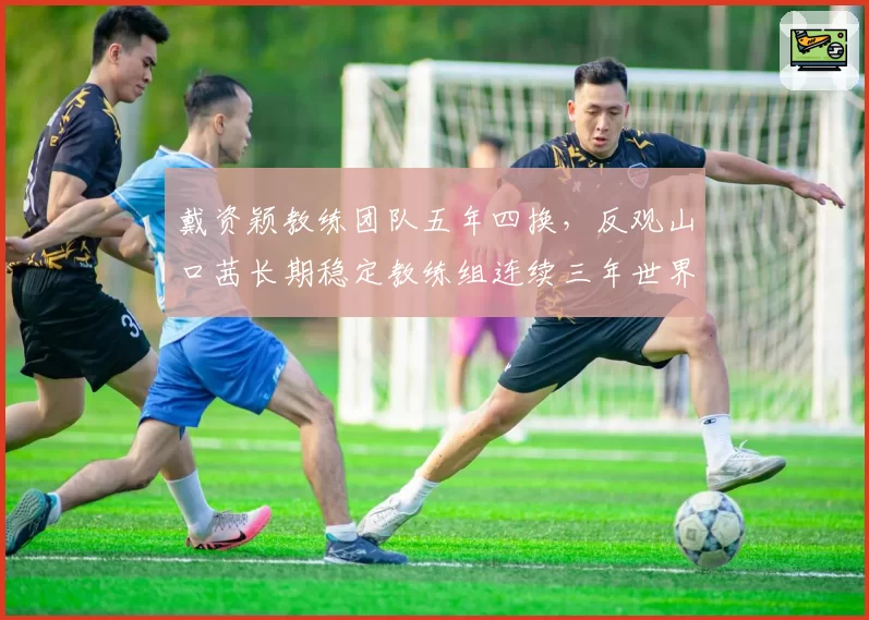 戴资颖教练团队五年四换，反观山口茜长期稳定教练组连续三年世界前三