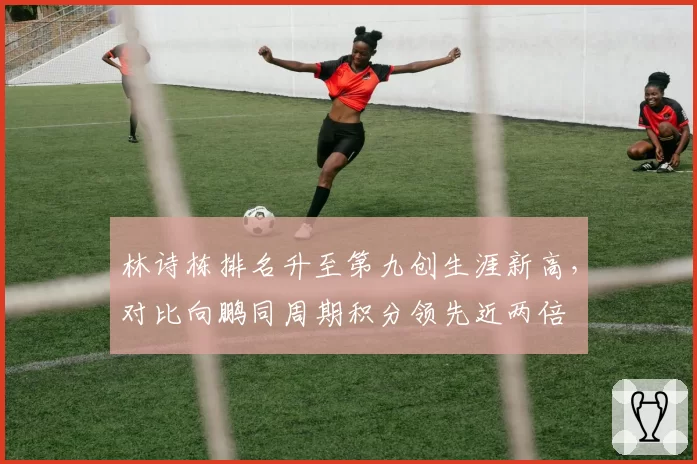 林诗栋排名升至第九创生涯新高，对比向鹏同周期积分领先近两倍