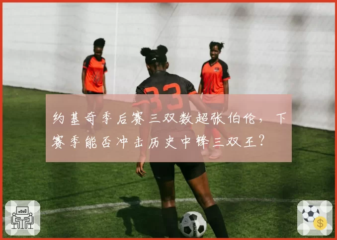 约基奇季后赛三双数超张伯伦，下赛季能否冲击历史中锋三双王？