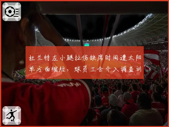 杜兰特左小腿拉伤缺席时间遭太阳单方面缩短，球员工会介入调查训练师是否受管理层施压__br_
