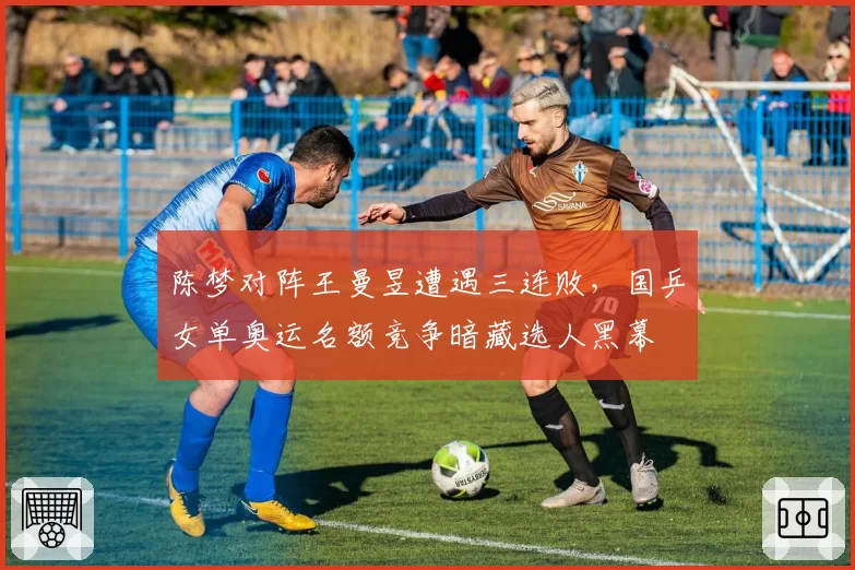 陈梦对阵王曼昱遭遇三连败，国乒女单奥运名额竞争暗藏选人黑幕