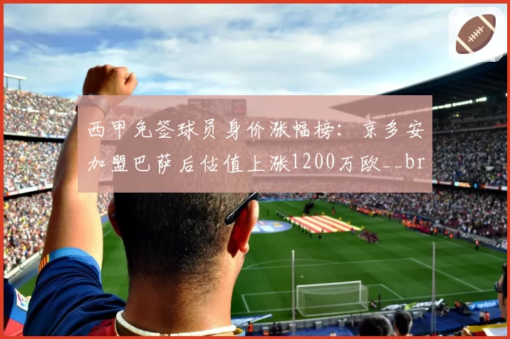 西甲免签球员身价涨幅榜：京多安加盟巴萨后估值上涨1200万欧__br_
