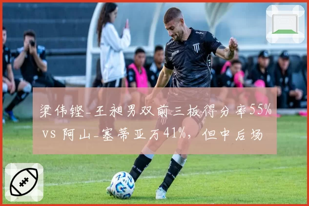 梁伟铿_王昶男双前三板得分率55% vs 阿山_塞蒂亚万41%，但中后场轮转失误多3次