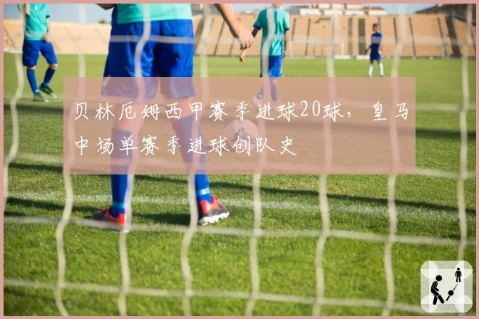 贝林厄姆西甲赛季进球20球，皇马中场单赛季进球创队史