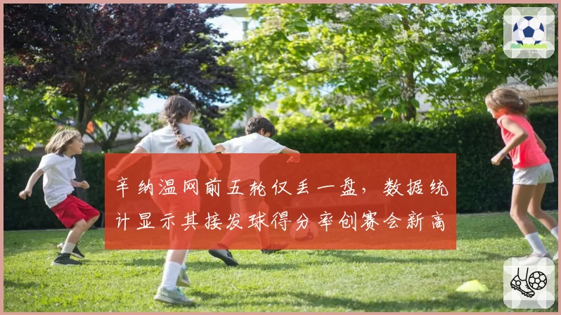 辛纳温网前五轮仅丢一盘，数据统计显示其接发球得分率创赛会新高