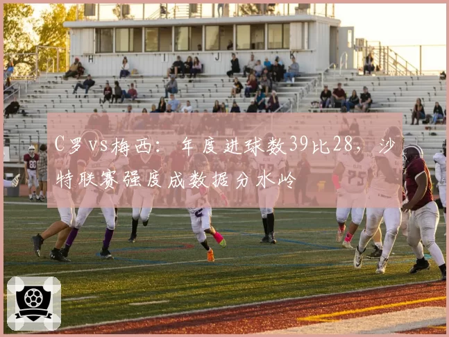 C罗vs梅西：年度进球数39比28，沙特联赛强度成数据分水岭