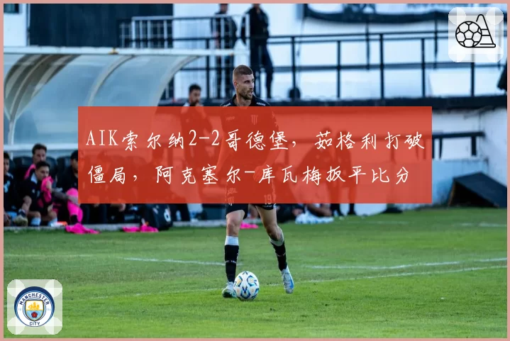 AIK索尔纳2-2哥德堡，茹格利打破僵局，阿克塞尔-库瓦梅扳平比分