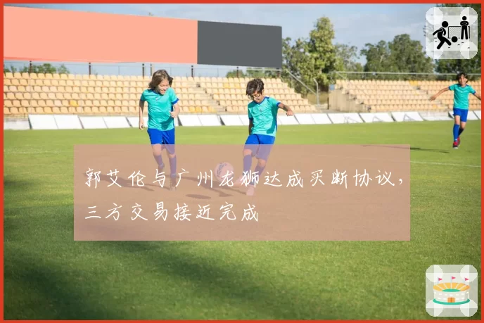 郭艾伦与广州龙狮达成买断协议，三方交易接近完成