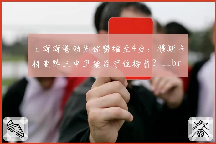 上海海港领先优势缩至4分，穆斯卡特变阵三中卫能否守住榜首？__br_
