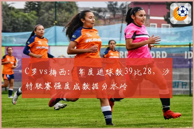 C罗vs梅西：年度进球数39比28，沙特联赛强度成数据分水岭