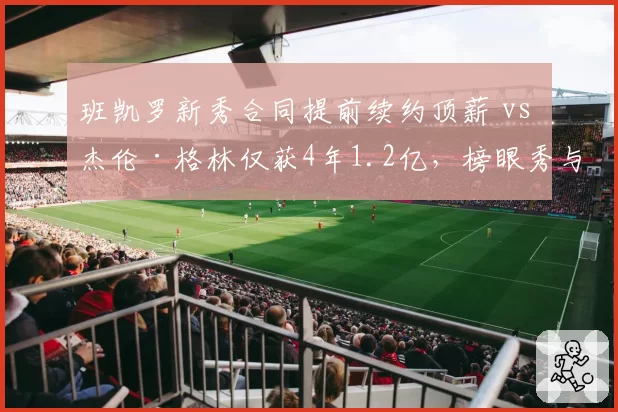班凯罗新秀合同提前续约顶薪 vs 杰伦·格林仅获4年1.2亿，榜眼秀与探花秀市场价值分化