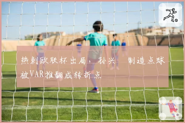 热刺欧联杯出局，孙兴慜制造点球被VAR推翻成转折点