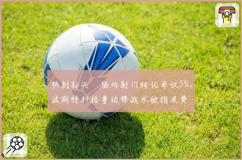 热刺孙兴慜场均射门转化率仅5%，波斯特科格鲁边锋战术被指浪费