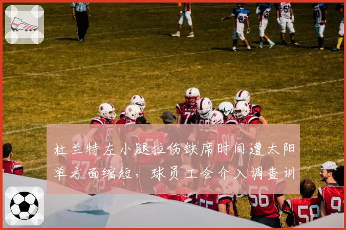 杜兰特左小腿拉伤缺席时间遭太阳单方面缩短，球员工会介入调查训练师是否受管理层施压__br_