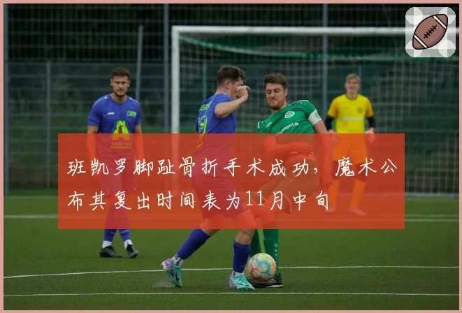 班凯罗脚趾骨折手术成功，魔术公布其复出时间表为11月中旬