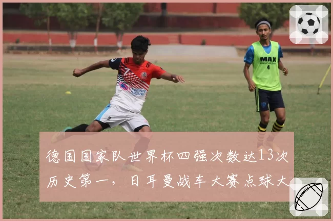 德国国家队世界杯四强次数达13次历史第一，日耳曼战车大赛点球大战胜率100%