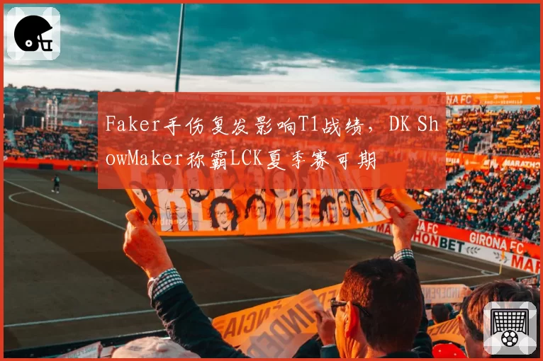 Faker手伤复发影响T1战绩，DK ShowMaker称霸LCK夏季赛可期