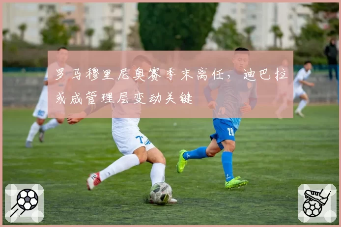 罗马穆里尼奥赛季末离任，迪巴拉或成管理层变动关键