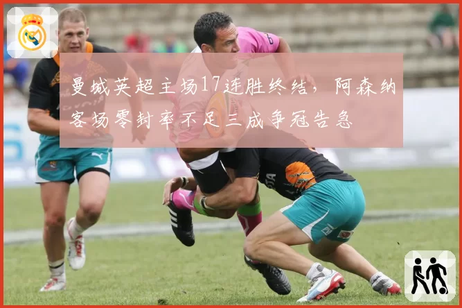曼城英超主场17连胜终结，阿森纳客场零封率不足三成争冠告急