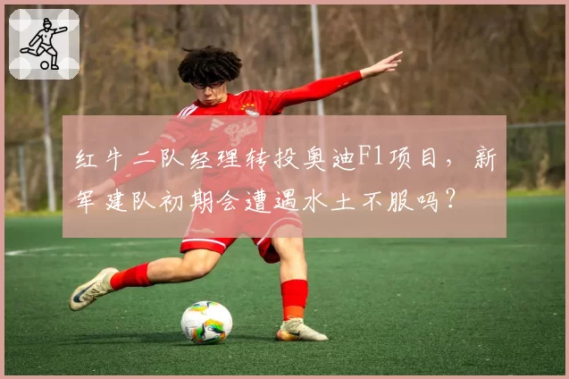 红牛二队经理转投奥迪F1项目，新军建队初期会遭遇水土不服吗？