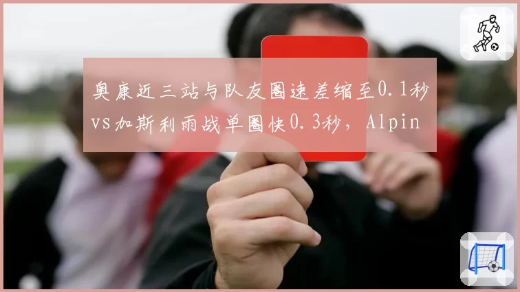 奥康近三站与队友圈速差缩至0.1秒vs加斯利雨战单圈快0.3秒，Alpine内部双雄角色定位再平衡