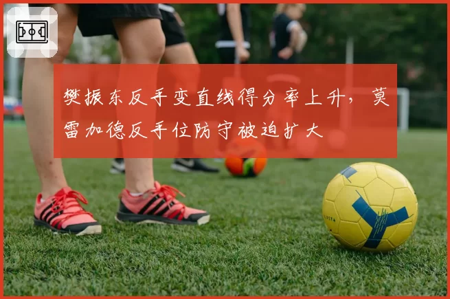 樊振东反手变直线得分率上升,莫雷加德反手位防守被迫扩大