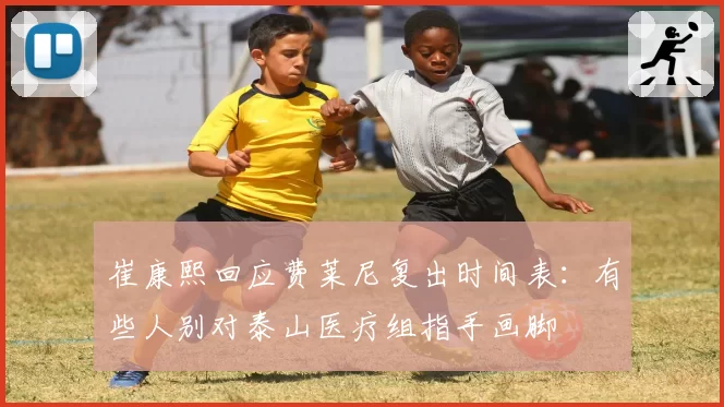 崔康熙回应费莱尼复出时间表:有些人别对泰山医疗组指手画脚