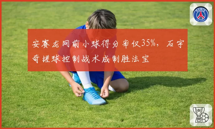 安赛龙网前小球得分率仅35%，石宇奇搓球控制战术成制胜法宝