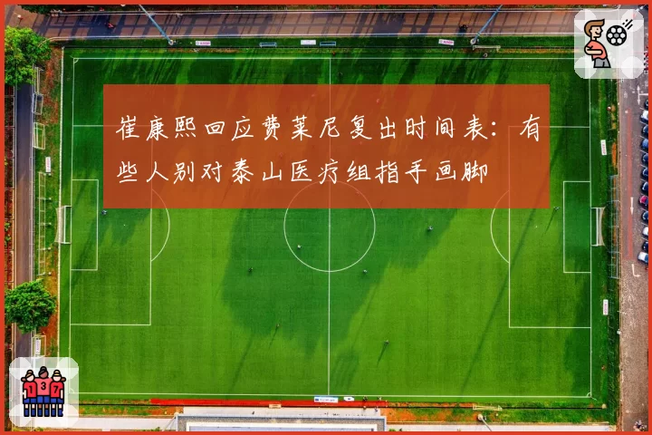 崔康熙回应费莱尼复出时间表:有些人别对泰山医疗组指手画脚