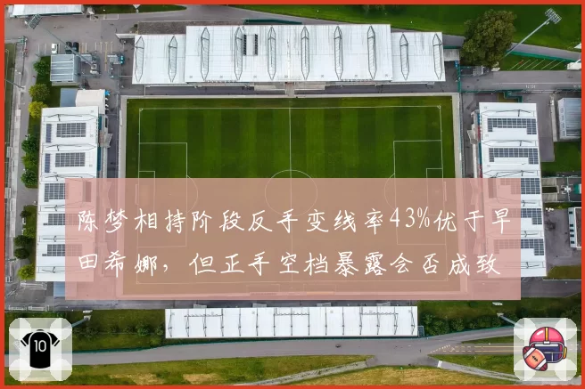 陈梦相持阶段反手变线率43%优于早田希娜，但正手空档暴露会否成致命软肋？