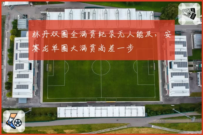 林丹双圈全满贯纪录无人能及，安赛龙单圈大满贯尚差一步