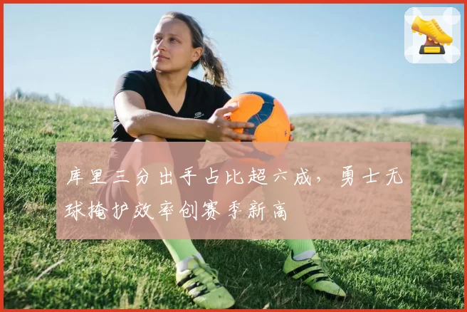 库里三分出手占比超六成，勇士无球掩护效率创赛季新高