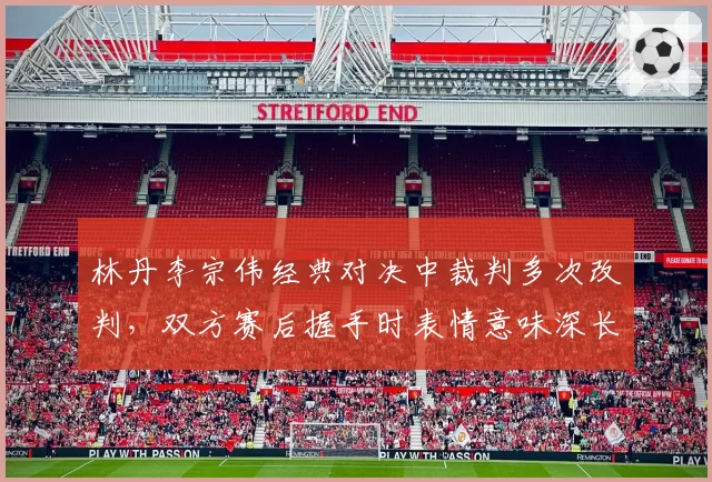 林丹李宗伟经典对决中裁判多次改判，双方赛后握手时表情意味深长