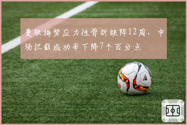 曼联梅努应力性骨折缺阵12周，中场拦截成功率下降7个百分点