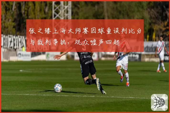 张之臻上海大师赛因球童误判比分与裁判争执，观众嘘声四起