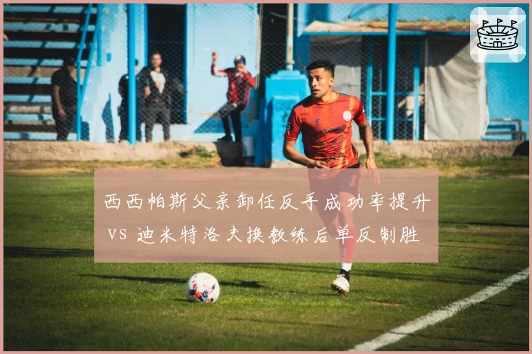 西西帕斯父亲卸任反手成功率提升 vs 迪米特洛夫换教练后单反制胜分锐减
