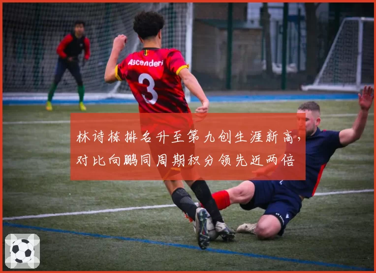 林诗栋排名升至第九创生涯新高，对比向鹏同周期积分领先近两倍
