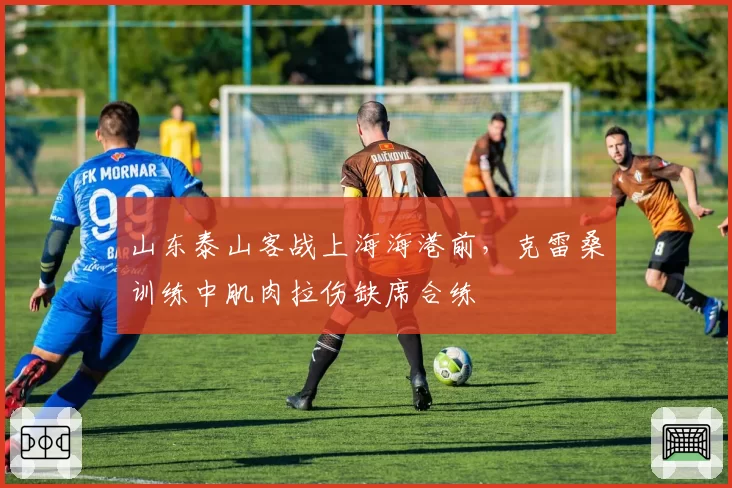 山东泰山客战上海海港前，克雷桑训练中肌肉拉伤缺席合练