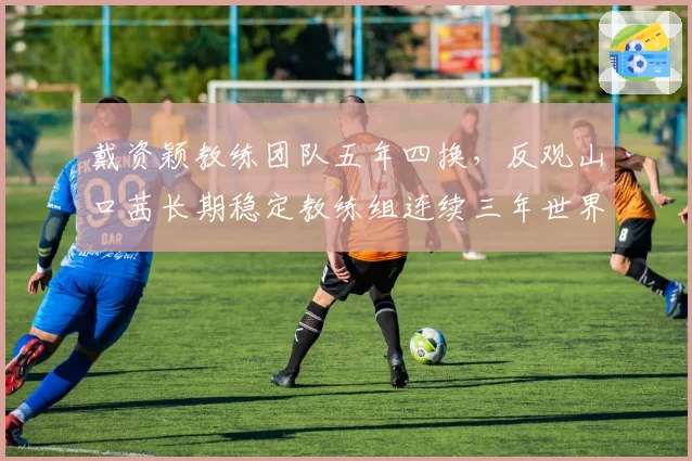 戴资颖教练团队五年四换，反观山口茜长期稳定教练组连续三年世界前三