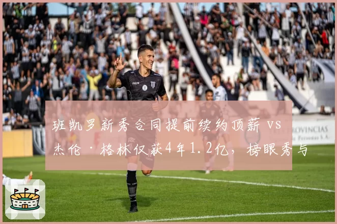班凯罗新秀合同提前续约顶薪 vs 杰伦·格林仅获4年1.2亿，榜眼秀与探花秀市场价值分化