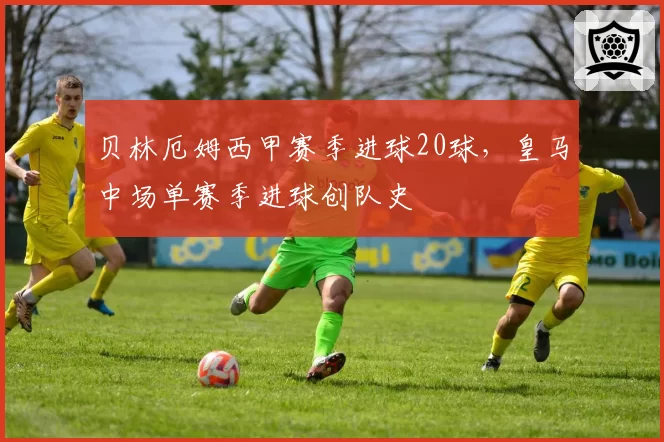 贝林厄姆西甲赛季进球20球，皇马中场单赛季进球创队史