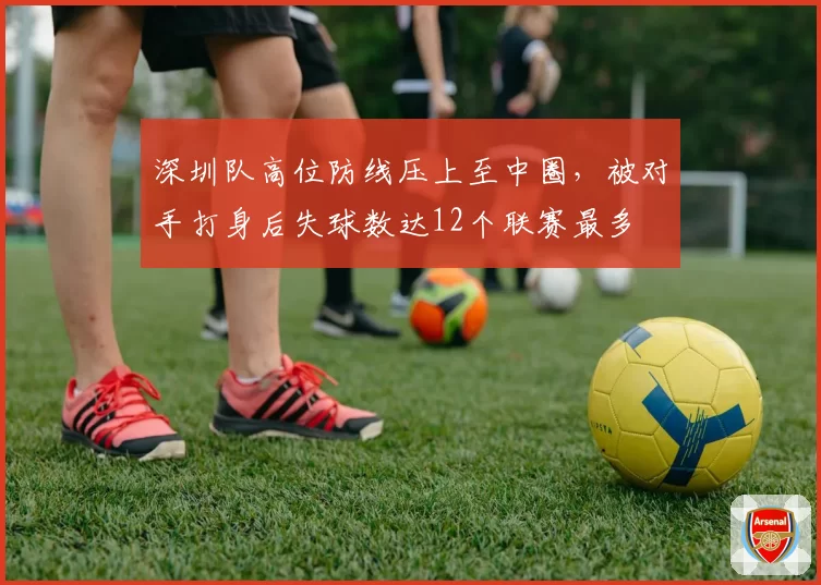 深圳队高位防线压上至中圈，被对手打身后失球数达12个联赛最多