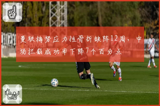 曼联梅努应力性骨折缺阵12周，中场拦截成功率下降7个百分点