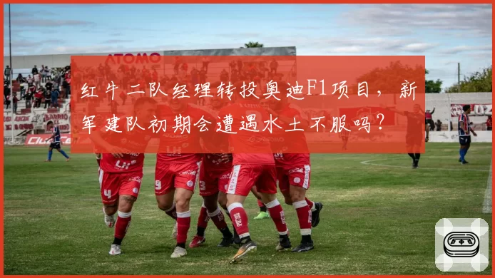 红牛二队经理转投奥迪F1项目，新军建队初期会遭遇水土不服吗？