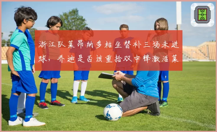 浙江队莱昂纳多枯坐替补三场未进球，乔迪是否该重拾双中锋激活莱昂纳多？