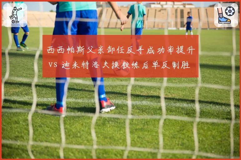 西西帕斯父亲卸任反手成功率提升 vs 迪米特洛夫换教练后单反制胜分锐减